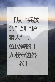 从“兵教头”到“护猿人”：一位民警的十九载守边答卷